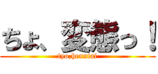 ちょ、変態っ！ (tyo,henntai)