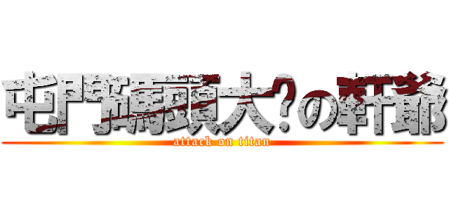 屯門碼頭大佬の軒爺 (attack on titan)