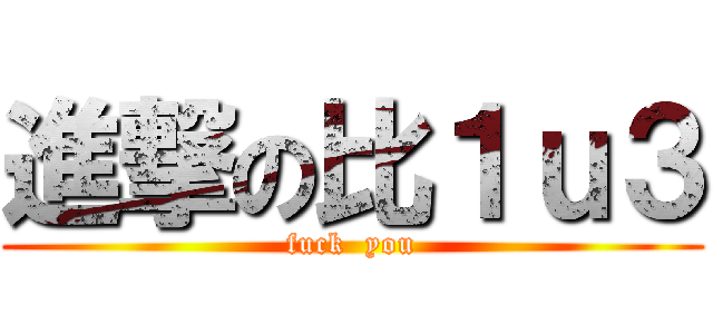 進撃の比１ｕ３ (fuck  you)
