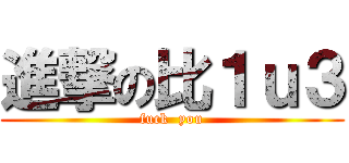 進撃の比１ｕ３ (fuck  you)