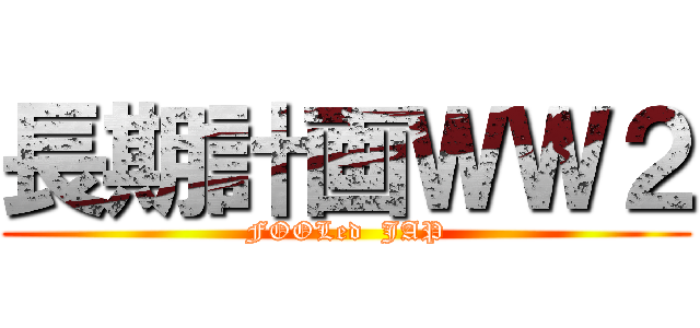 長期計画ＷＷ２ (FOOLed  JAP)
