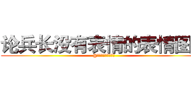 论兵长没有表情的表情图鉴 (@百度日本动漫爱情吧)