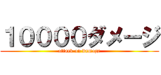 １００００ダメージ (attack on damage)