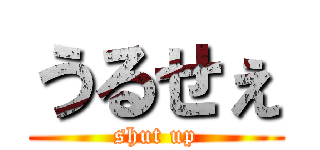 うるせぇ (shut up)