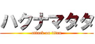 ハクナマタタ (attack on titan)