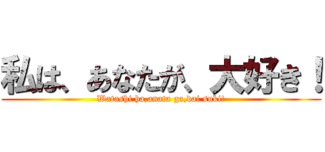 私は、あなたが、大好き！ (Watashi ha,anata ga,dai suki!)