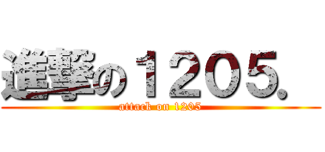 進撃の１２０５． (attack on 1205)