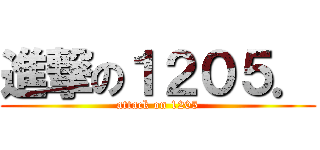 進撃の１２０５． (attack on 1205)