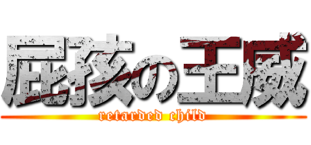 屁孩の王威 (retarded child)