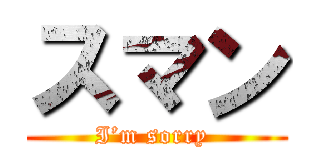 スマン (I’m sorry )