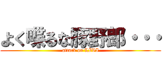 よく喋るな豚野郎・・・ (attack on LIVI)