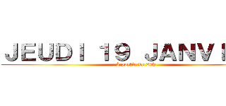 ＪＥＵＤＩ １９ ＪＡＮＶＩＥＲ  (à partir de 20h)