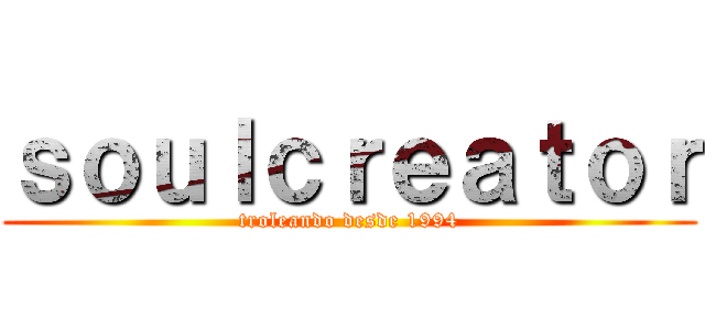 ｓｏｕｌｃｒｅａｔｏｒ (troleando desde 1994)