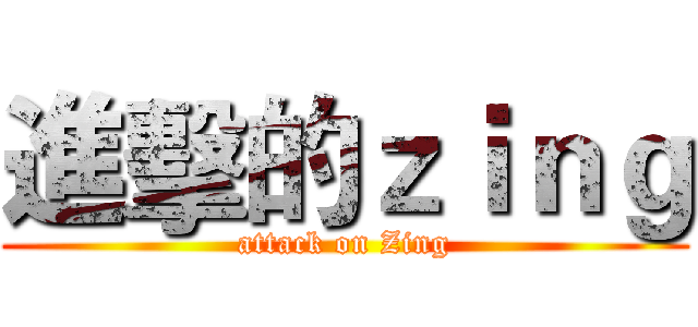 進擊的ｚｉｎｇ (attack on Zing)