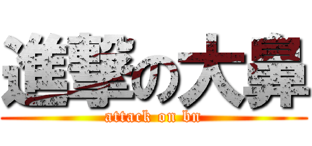 進撃の大鼻 (attack on bn)