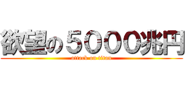 欲望の５０００兆円 (attack on titan)