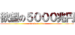 欲望の５０００兆円 (attack on titan)