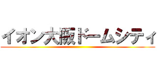 イオン大阪ドームシティ ()
