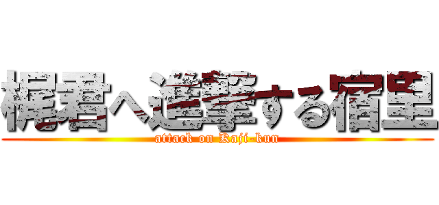 梶君へ進撃する宿里 (attack on Kaji-kun)