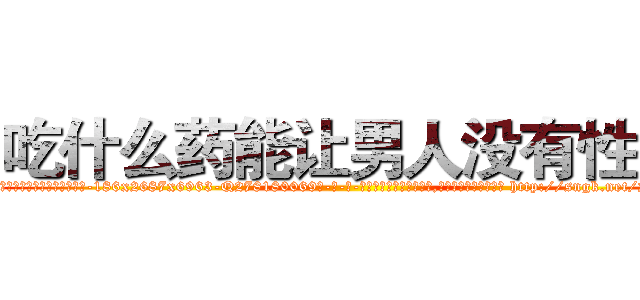 吃什么药能让男人没有性欲 (吃什么药能让男人没有性欲【电-186x2687x6963-Q278180069元-吉-药-业】我们做的是长期生意,靠的是老客户长期支持 http://sngk.net/2gU9rT
)