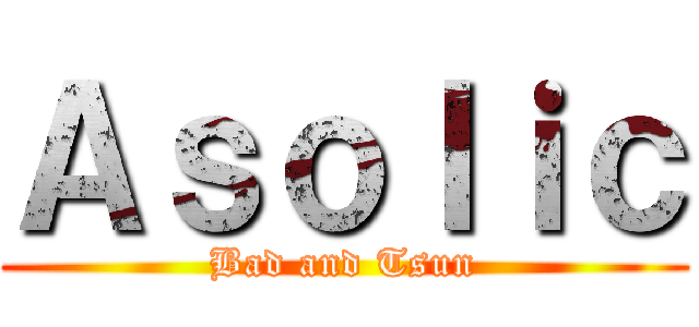 Ａｓｏｌｉｃ (Bad and Tsun)