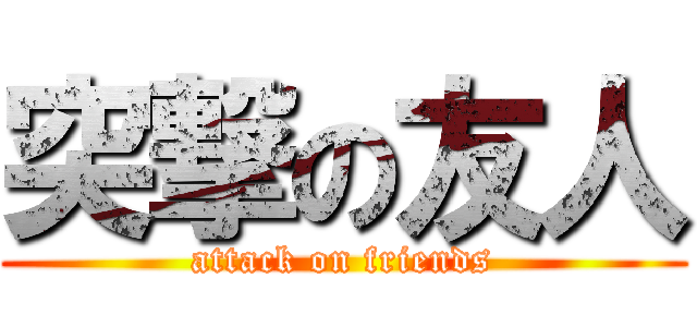 突撃の友人 (attack on friends)