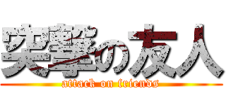 突撃の友人 (attack on friends)