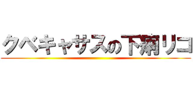 クベキャサスの下痢リコ ()