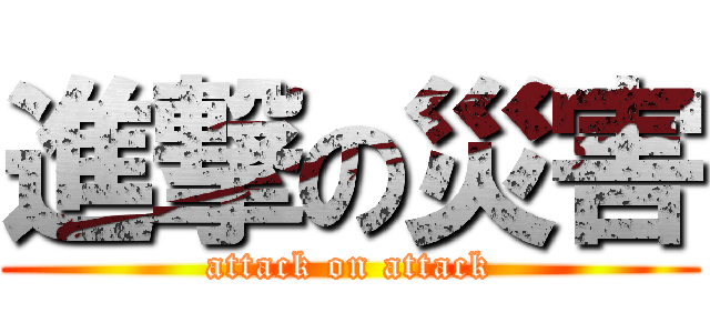 進撃の災害 (attack on attack)