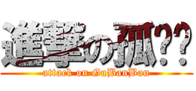 進撃の孤幫幫 (attack on GuBanBan)