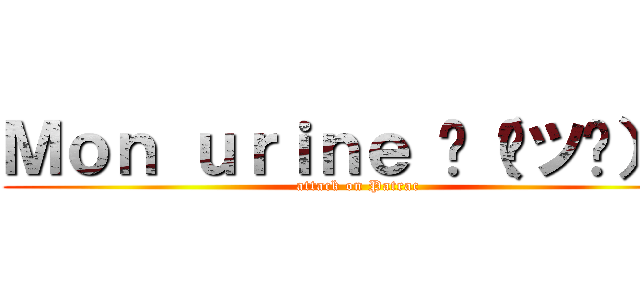 Ｍｏｎ ｕｒｉｎｅ 乁（ ツ ）ㄏ (attack on Patrac)