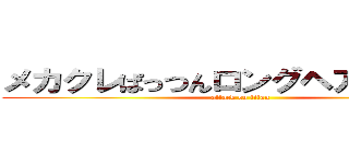 メカクレぱっつんロングヘアーは思考 (attack on titan)