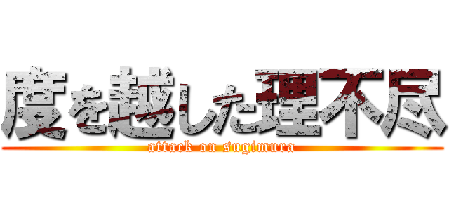 度を越した理不尽 (attack on sugimura)