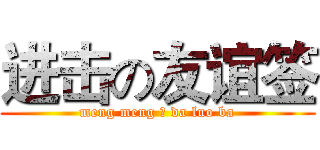 进击の友谊签 (meng meng の da luo ba)