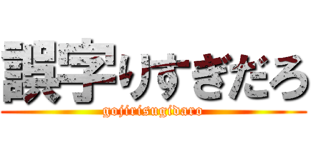 誤字りすぎだろ (gojirisugidaro)