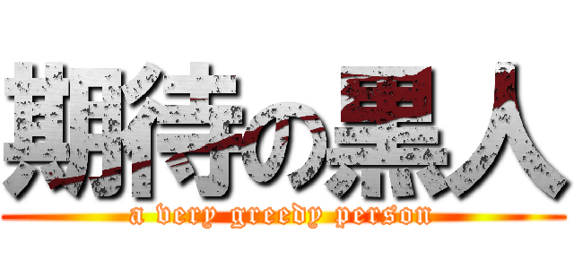 期待の黒人 (a very greedy person)