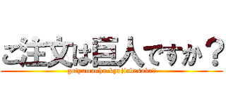 ご注文は巨人ですか？ (gotyumonha-kyojindesuka?)