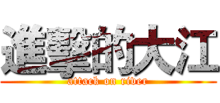 進擊的大江 (attack on river)