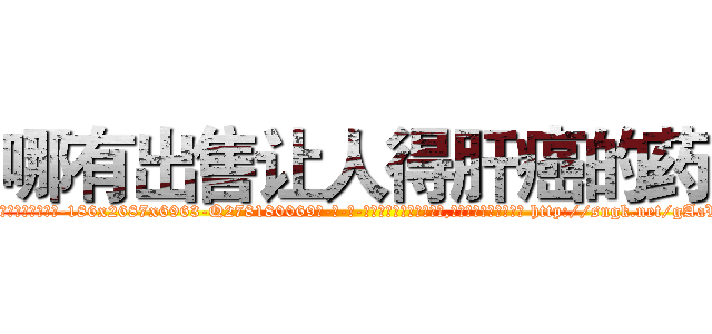 哪有出售让人得肝癌的药 (哪有出售让人得肝癌的药【电-186x2687x6963-Q278180069元-吉-药-业】我们做的是长期生意,靠的是老客户长期支持 http://sngk.net/gAaVeO
)