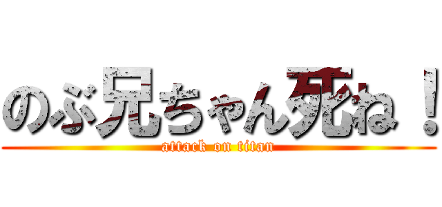 のぶ兄ちゃん死ね！ (attack on titan)