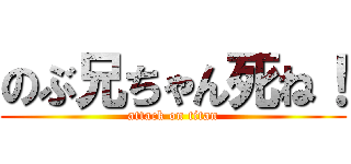 のぶ兄ちゃん死ね！ (attack on titan)