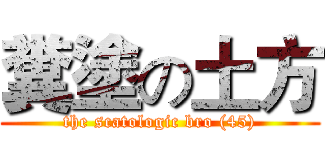 糞塗の土方 (the scatologic bro (45))