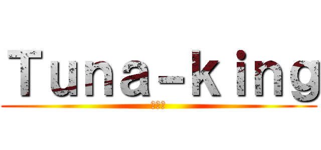 Ｔｕｎａ－ｋｉｎｇ (マグロ)
