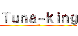 Ｔｕｎａ－ｋｉｎｇ (マグロ)