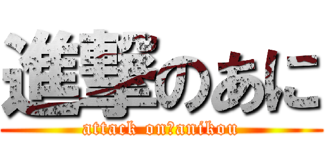 進撃のあに (attack on　anikou)