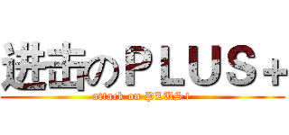进击のＰＬＵＳ＋ (attack on PLUS+)
