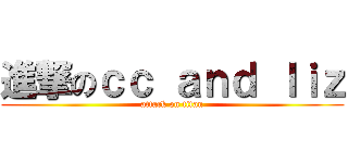 進撃のｃｃ ａｎｄ ｌｉｚ (attack on titan)