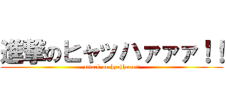 進撃のヒャッハァァァ！！ (attack on hyahhaaa!!)