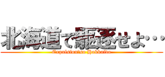 北海道で駆逐せよ… (Expulsion　so Hokkaido)