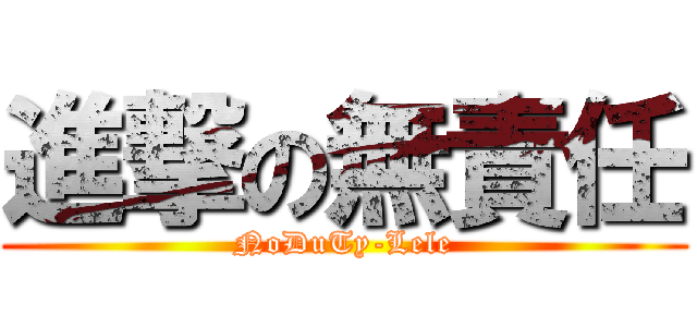 進撃の無責任 (NoDuTy-Lele)